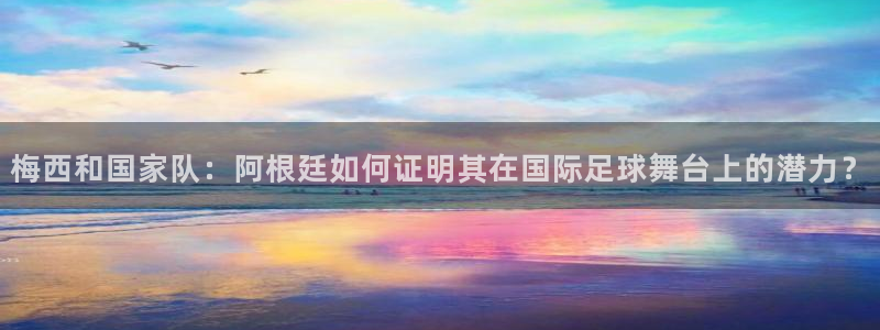 2026世界杯亚洲预选赛赛程:梅西和国家队:阿根廷如何证明其在国际足球舞台上的潜力?
